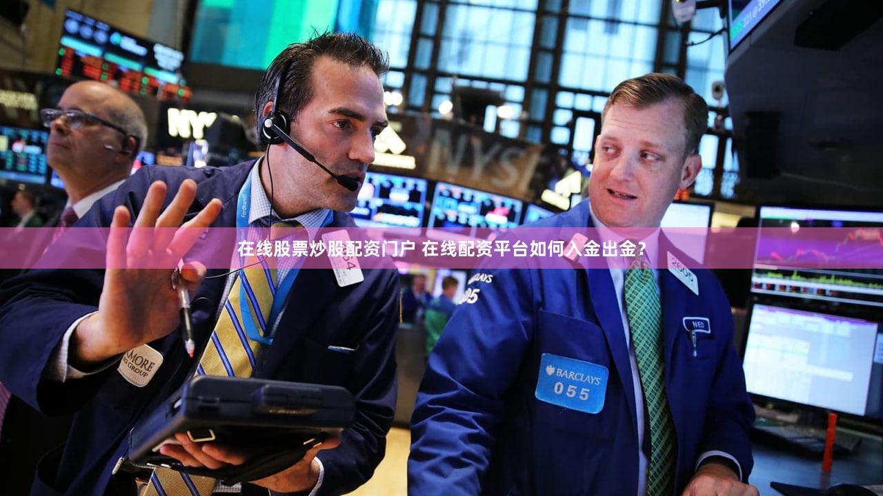 在线股票炒股配资门户 在线配资平台如何入金出金？