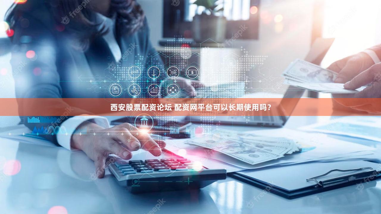 西安股票配资论坛 配资网平台可以长期使用吗？
