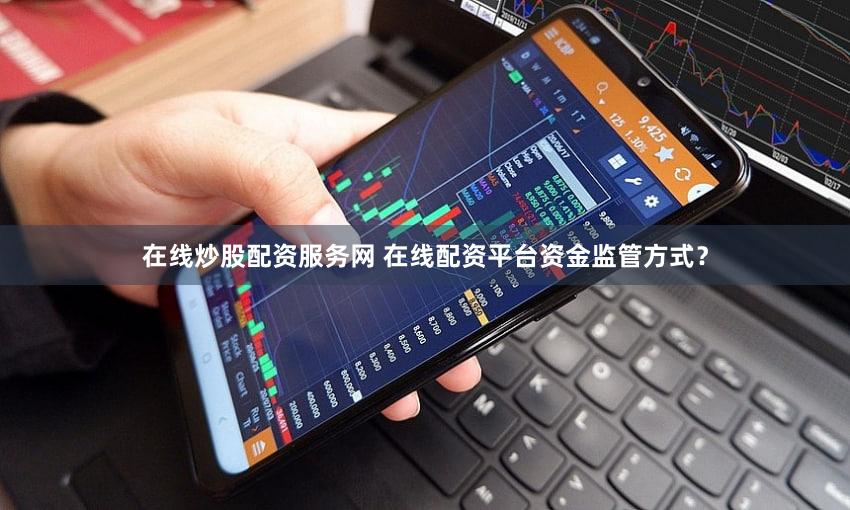 在线炒股配资服务网 在线配资平台资金监管方式？