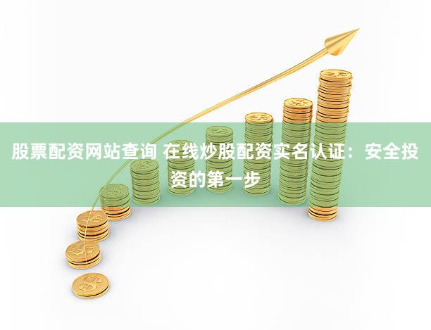 股票配资网站查询 在线炒股配资实名认证：安全投资的第一步