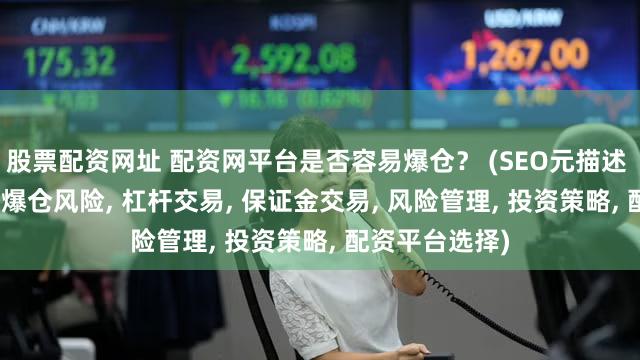 股票配资网址 配资网平台是否容易爆仓？ (SEO元描述  配资网平台, 爆仓风险, 杠杆交易, 保证金交易, 风险管理, 投资策略, 配资平台选择)