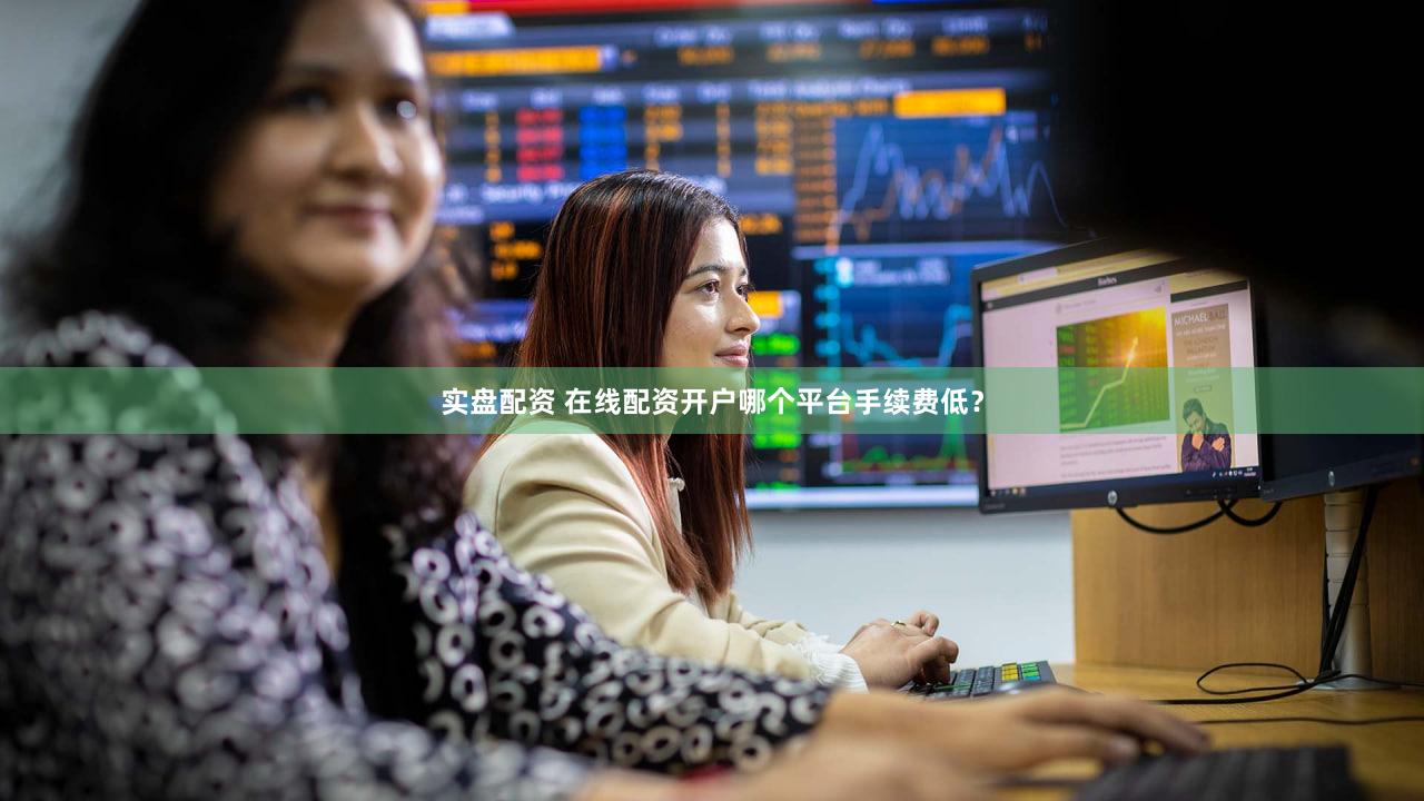 实盘配资 在线配资开户哪个平台手续费低？