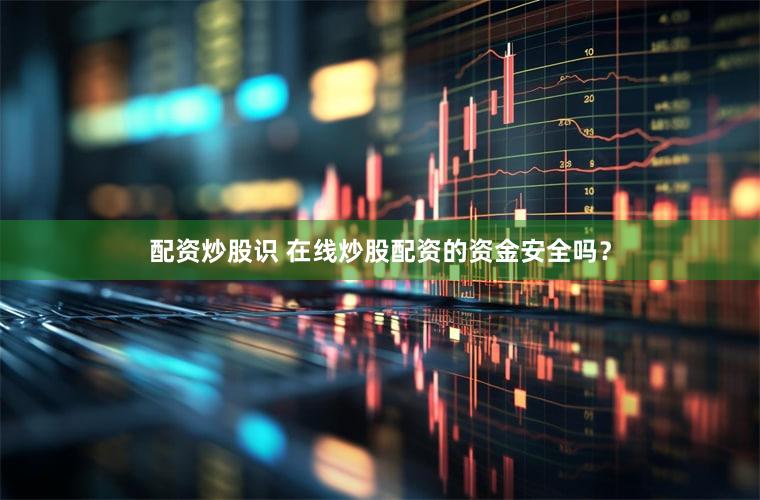 配资炒股识 在线炒股配资的资金安全吗？