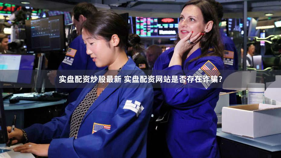 实盘配资炒股最新 实盘配资网站是否存在诈骗？
