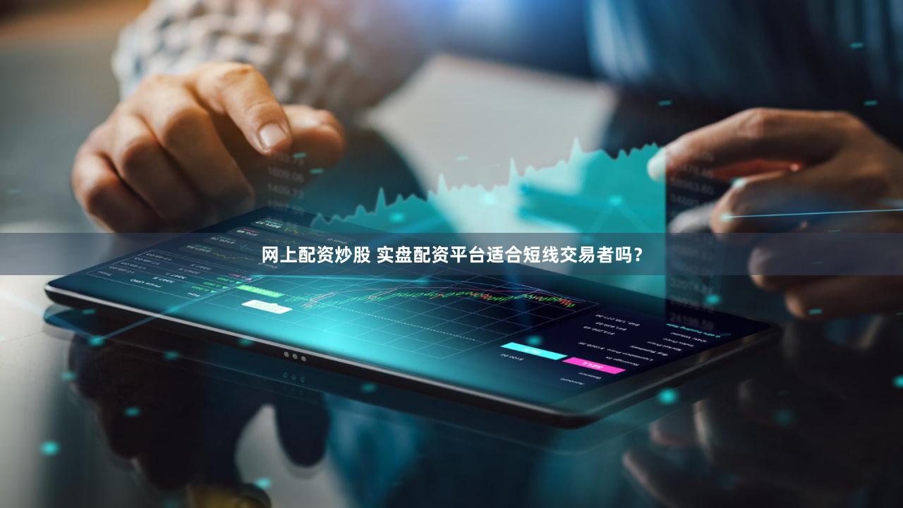 网上配资炒股 实盘配资平台适合短线交易者吗？