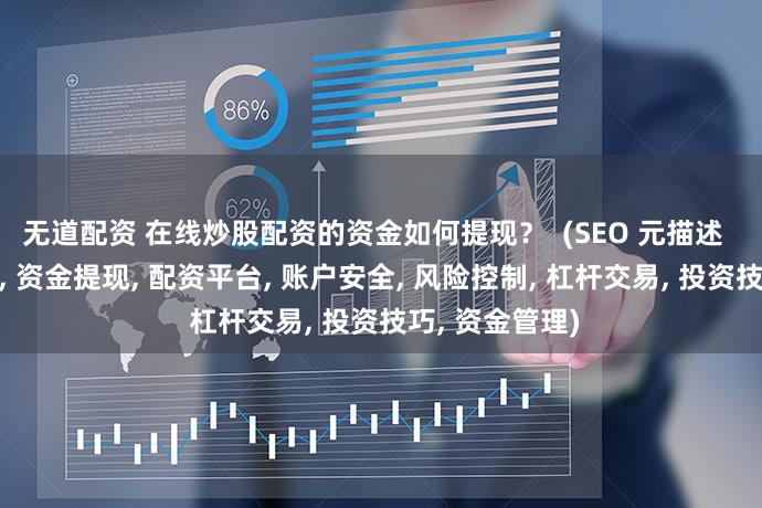 无道配资 在线炒股配资的资金如何提现？  (SEO 元描述  在线炒股配资, 资金提现, 配资平台, 账户安全, 风险控制, 杠杆交易, 投资技巧, 资金管理)