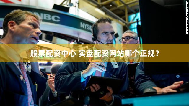 股票配资中心 实盘配资网站哪个正规？