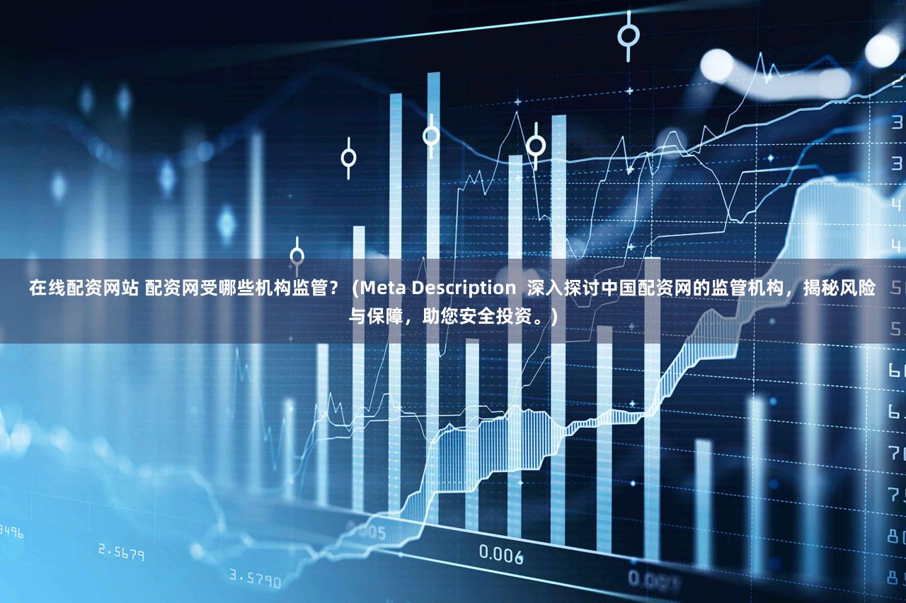 在线配资网站 配资网受哪些机构监管？ (Meta Description  深入探讨中国配资网的监管机构，揭秘风险与保障，助您安全投资。)