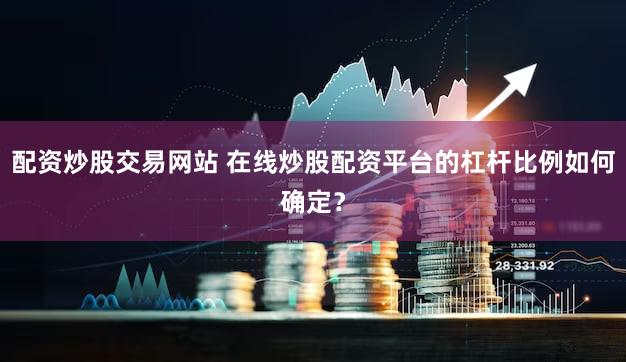 配资炒股交易网站 在线炒股配资平台的杠杆比例如何确定？