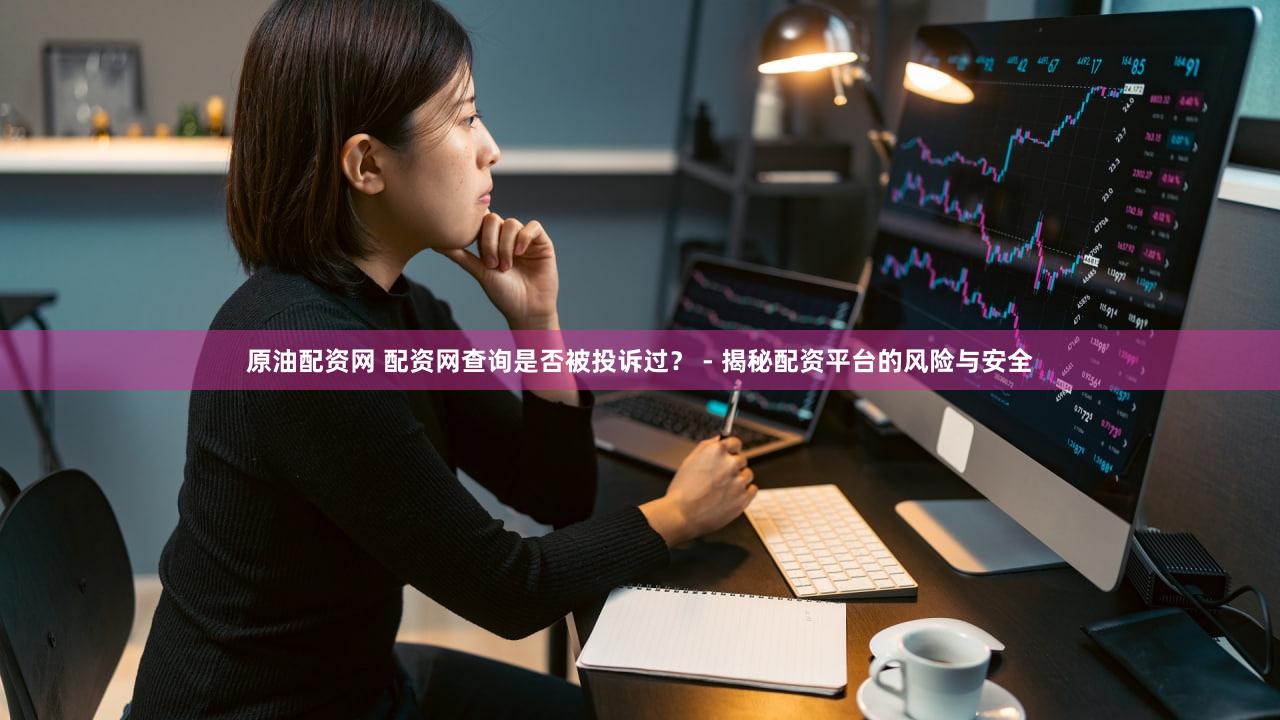 原油配资网 配资网查询是否被投诉过？ - 揭秘配资平台的风险与安全