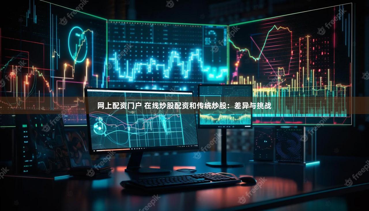 网上配资门户 在线炒股配资和传统炒股：差异与挑战