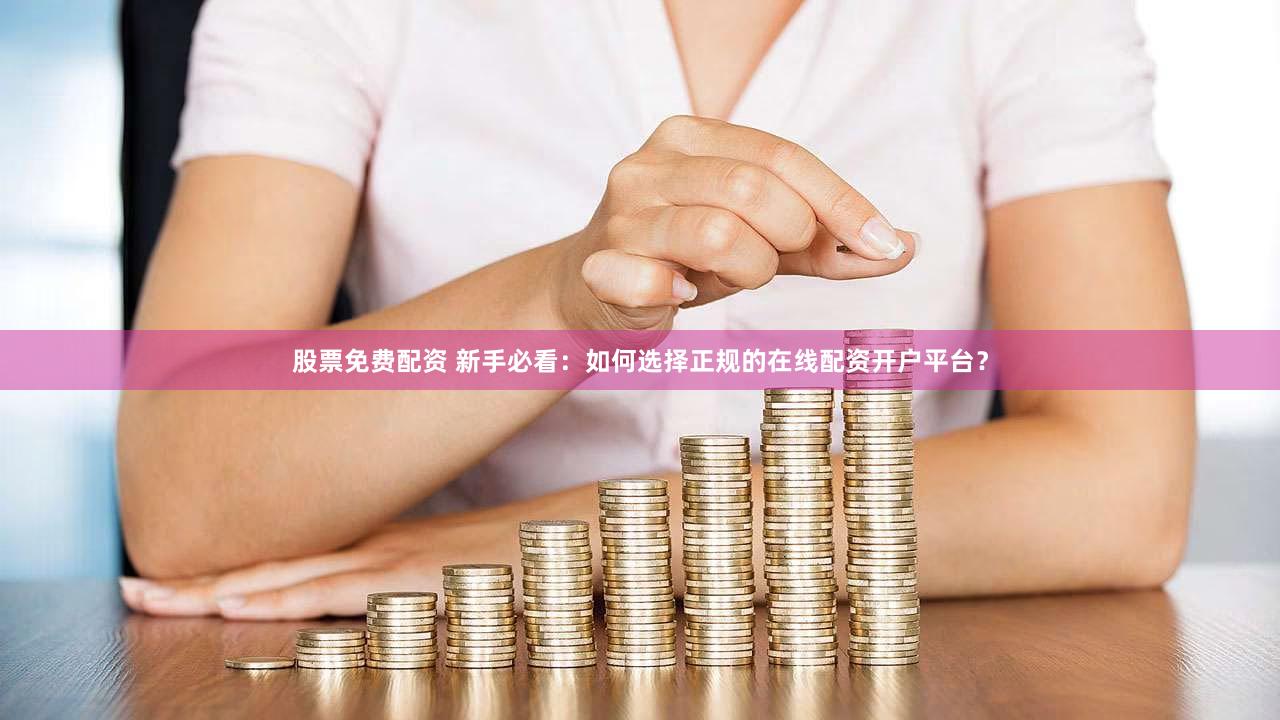 股票免费配资 新手必看：如何选择正规的在线配资开户平台？