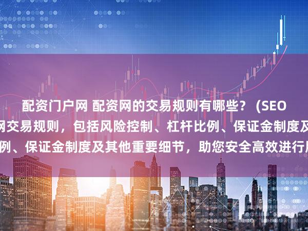 配资门户网 配资网的交易规则有哪些？ (SEO 元描述  深入了解配资网交易规则，包括风险控制、杠杆比例、保证金制度及其他重要细节，助您安全高效进行股票配资。)