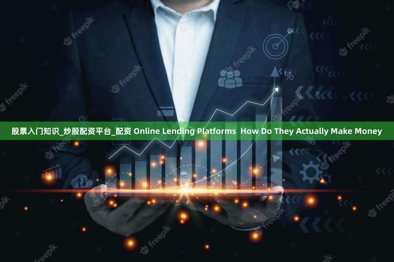 股票入门知识_炒股配资平台_配资 Online Lending Platforms  How Do They Actually Make Money