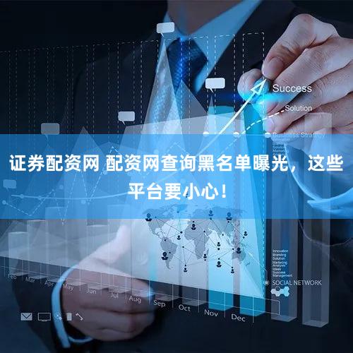 证券配资网 配资网查询黑名单曝光，这些平台要小心！