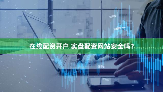 在线配资开户 实盘配资网站安全吗？