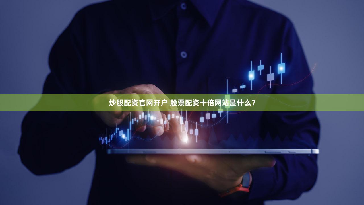 炒股配资官网开户 股票配资十倍网站是什么？