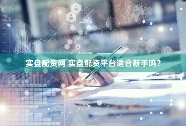 实盘配资网 实盘配资平台适合新手吗？