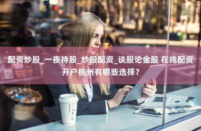 配资炒股_一夜持股_炒股配资_谈股论金股 在线配资开户杭州有哪些选择？