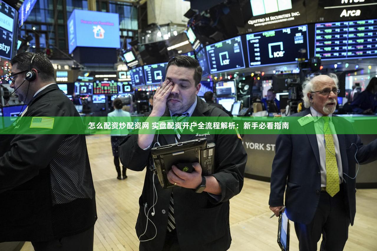怎么配资炒配资网 实盘配资开户全流程解析：新手必看指南