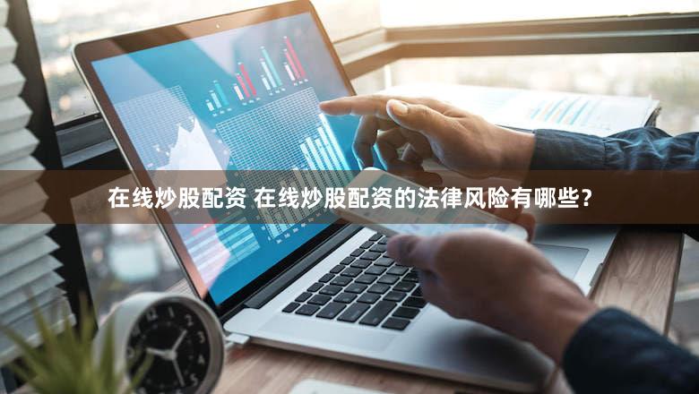 在线炒股配资 在线炒股配资的法律风险有哪些？