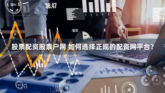 股票配资股票户网 如何选择正规的配资网平台？