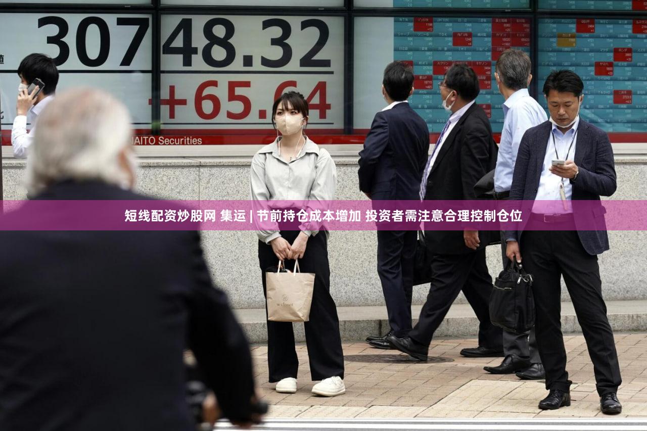 短线配资炒股网 集运 | 节前持仓成本增加 投资者需注意合理控制仓位