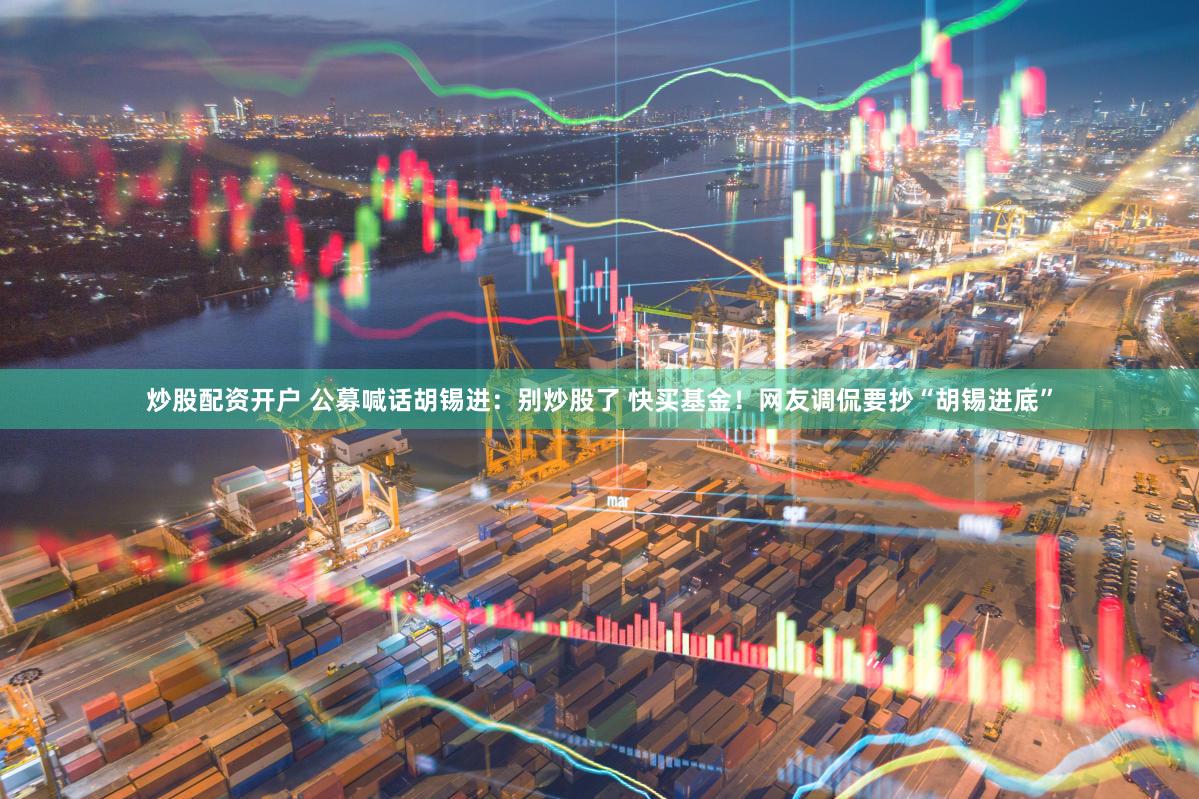 炒股配资开户 公募喊话胡锡进：别炒股了 快买基金！网友调侃要抄“胡锡进底”