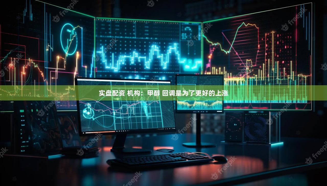 实盘配资 机构：甲醇 回调是为了更好的上涨