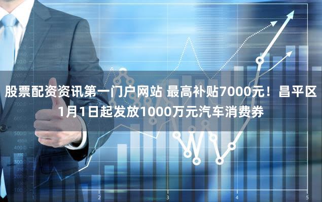 股票配资资讯第一门户网站 最高补贴7000元！昌平区1月1日起发放1000万元汽车消费券