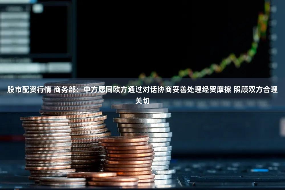 股市配资行情 商务部：中方愿同欧方通过对话协商妥善处理经贸摩擦 照顾双方合理关切