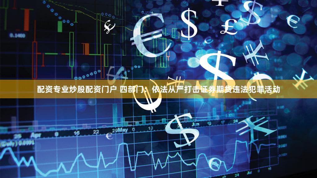 配资专业炒股配资门户 四部门：依法从严打击证券期货违法犯罪活动