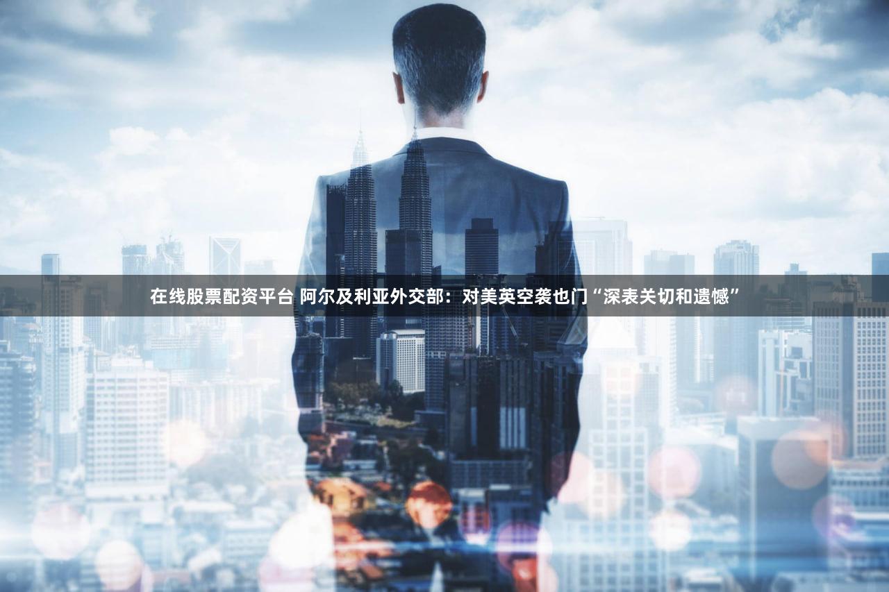 在线股票配资平台 阿尔及利亚外交部：对美英空袭也门“深表关切和遗憾”