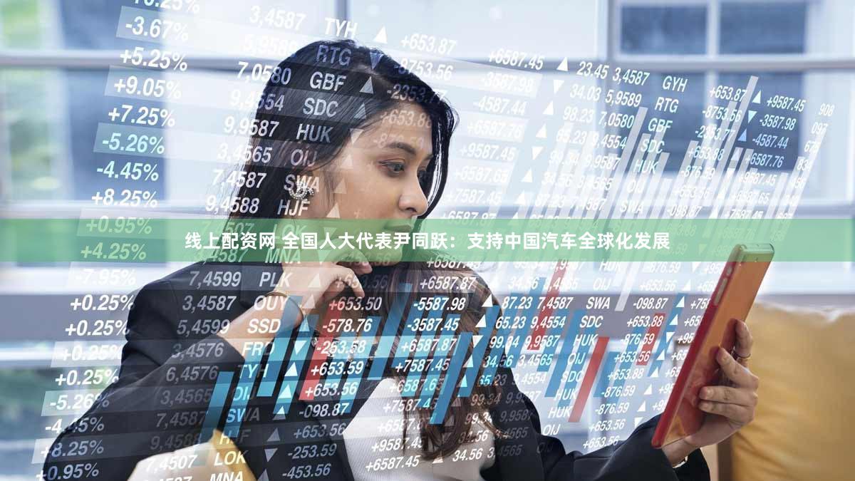 线上配资网 全国人大代表尹同跃：支持中国汽车全球化发展