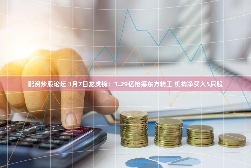 配资炒股论坛 3月7日龙虎榜：1.29亿抢筹东方精工 机构净买入5只股