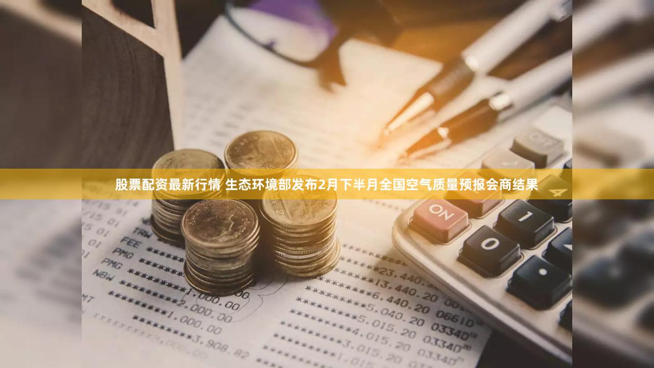 股票配资最新行情 生态环境部发布2月下半月全国空气质量预报会商结果