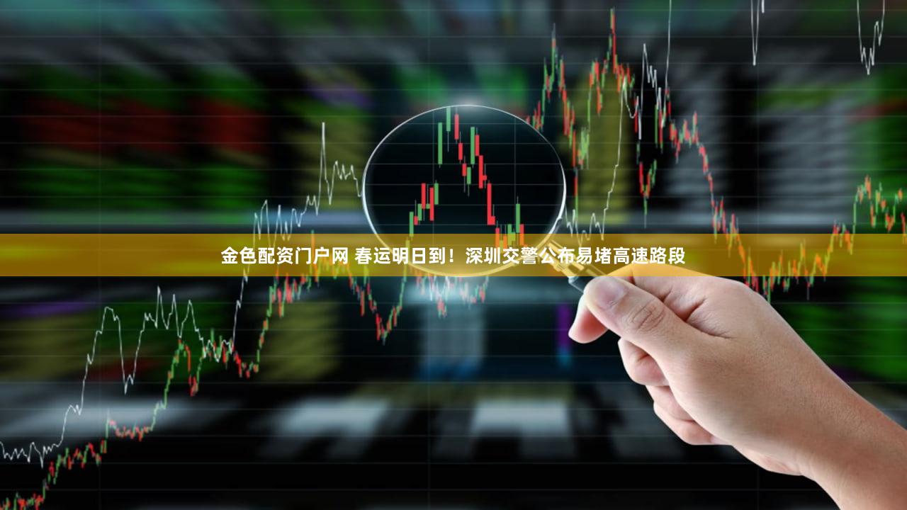 金色配资门户网 春运明日到！深圳交警公布易堵高速路段