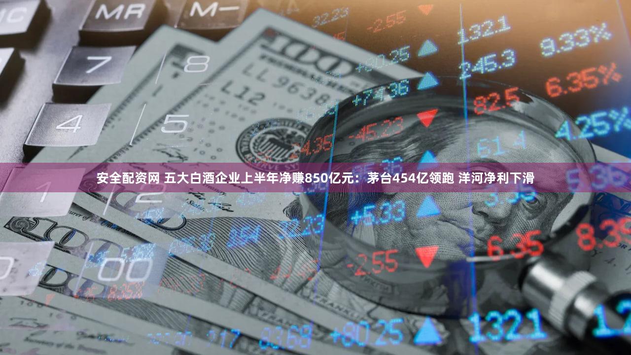 安全配资网 五大白酒企业上半年净赚850亿元：茅台454亿领跑 洋河净利下滑