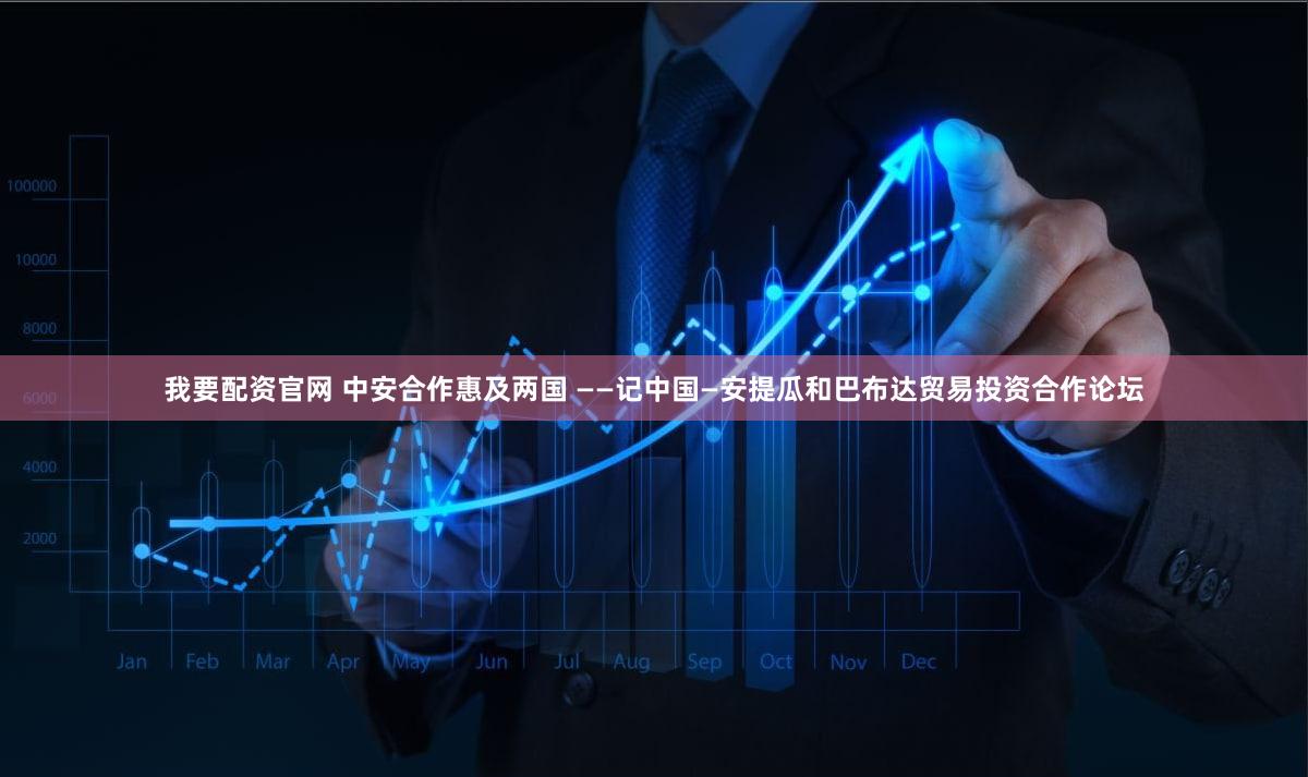 我要配资官网 中安合作惠及两国 ——记中国—安提瓜和巴布达贸易投资合作论坛