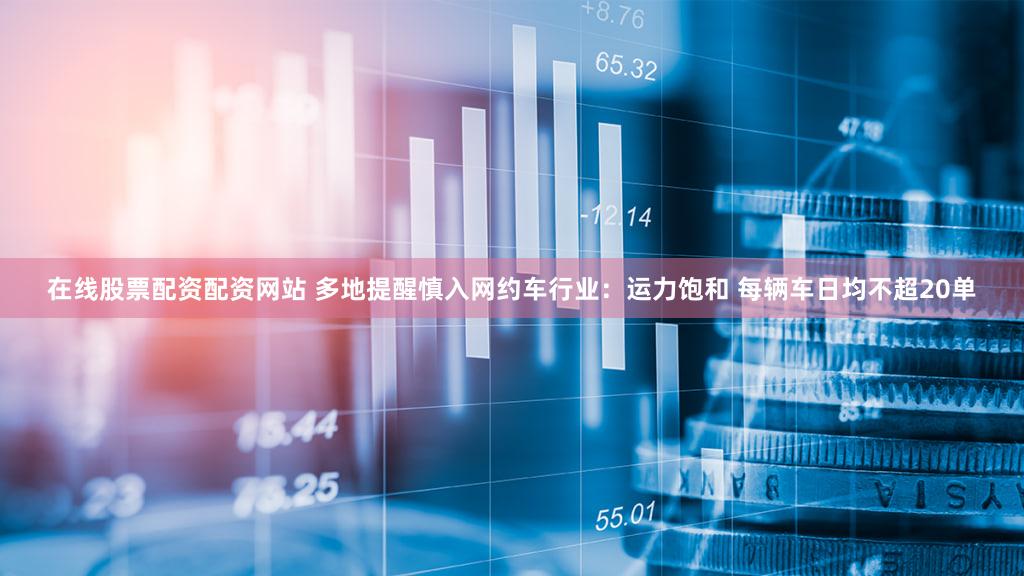 在线股票配资配资网站 多地提醒慎入网约车行业：运力饱和 每辆车日均不超20单
