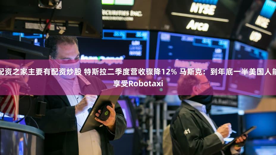 配资之家主要有配资炒股 特斯拉二季度营收骤降12% 马斯克：到年底一半美国人能享受Robotaxi
