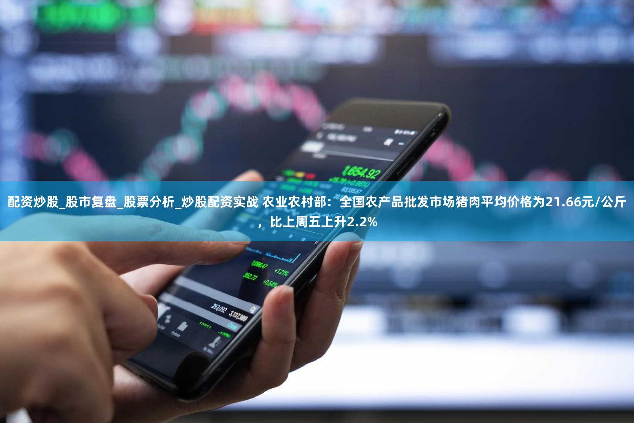 配资炒股_股市复盘_股票分析_炒股配资实战 农业农村部：全国农产品批发市场猪肉平均价格为21.66元/公斤，比上周五上升2.2%