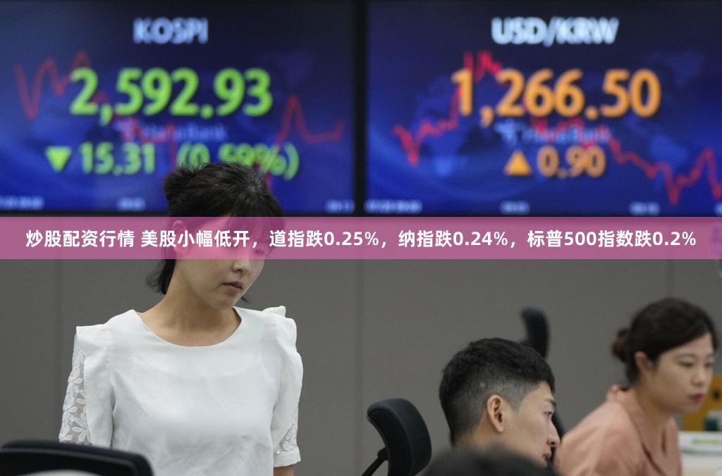 炒股配资行情 美股小幅低开，道指跌0.25%，纳指跌0.24%，标普500指数跌0.2%