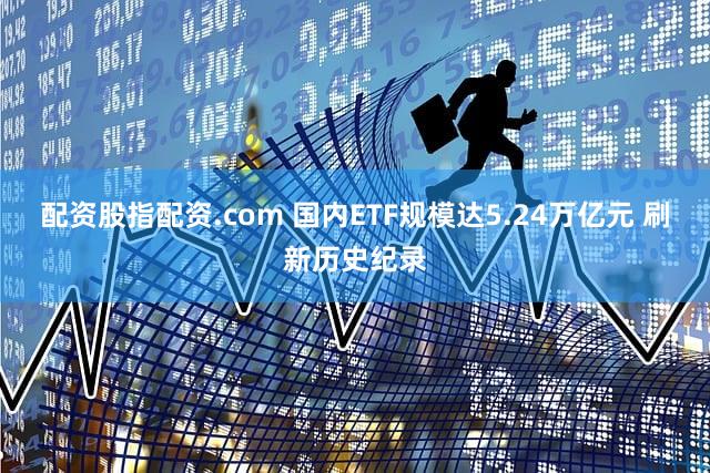 配资股指配资.com 国内ETF规模达5.24万亿元 刷新历史纪录