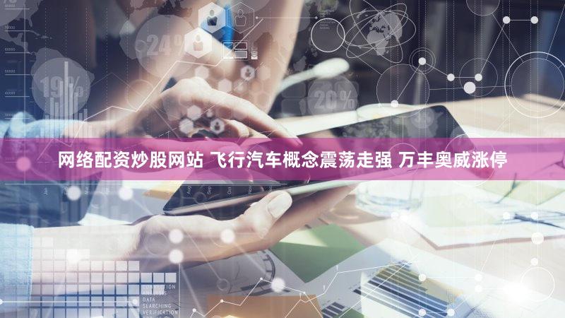 网络配资炒股网站 飞行汽车概念震荡走强 万丰奥威涨停