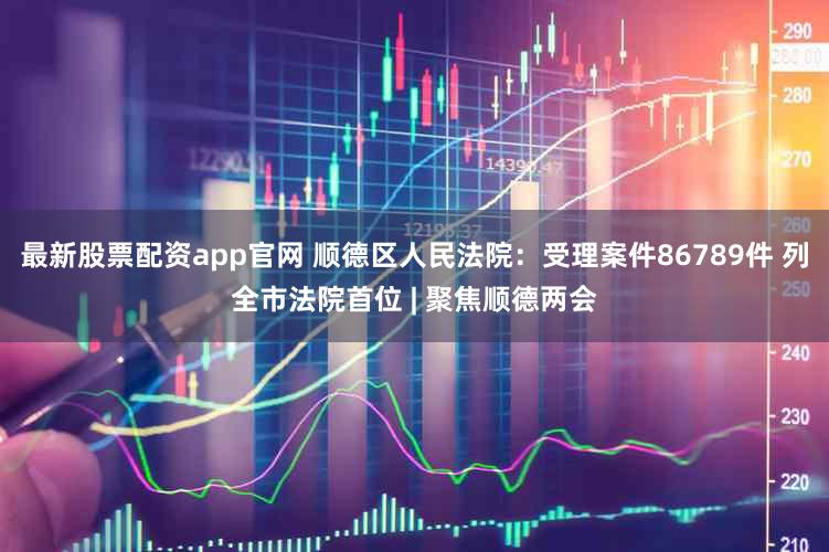 最新股票配资app官网 顺德区人民法院：受理案件86789件 列全市法院首位 | 聚焦顺德两会