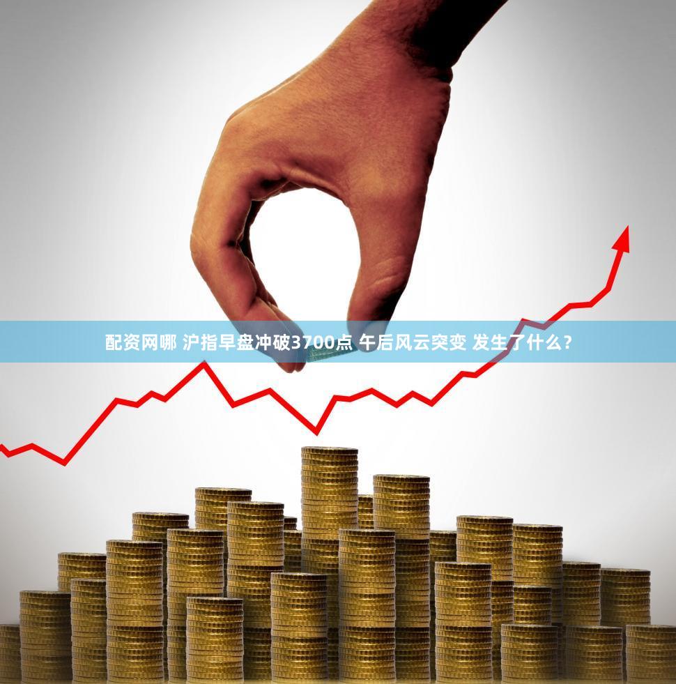 配资网哪 沪指早盘冲破3700点 午后风云突变 发生了什么？