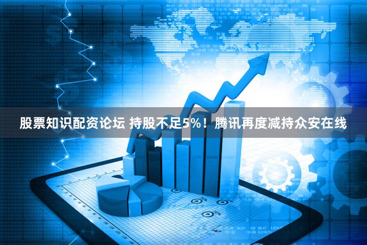 股票知识配资论坛 持股不足5%！腾讯再度减持众安在线
