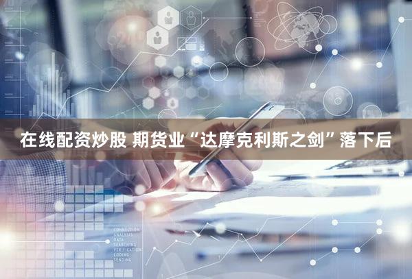 在线配资炒股 期货业“达摩克利斯之剑”落下后